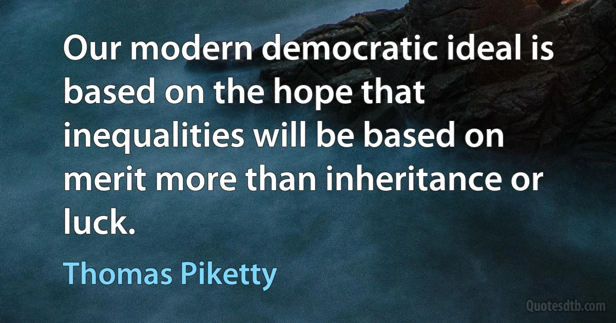 Our modern democratic ideal is based on the hope that inequalities will be based on merit more than inheritance or luck. (Thomas Piketty)