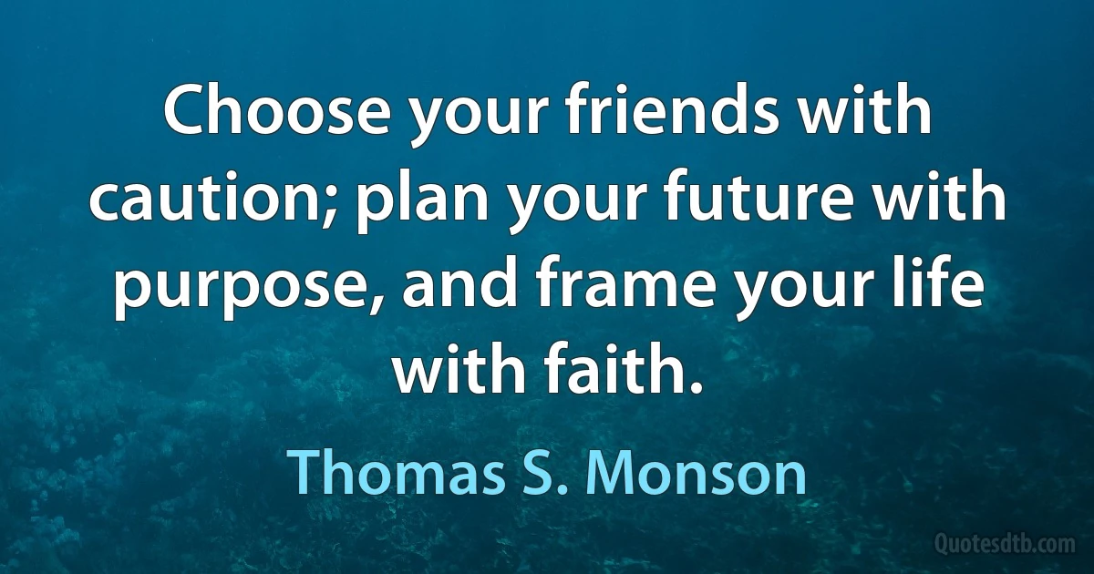 Choose your friends with caution; plan your future with purpose, and frame your life with faith. (Thomas S. Monson)