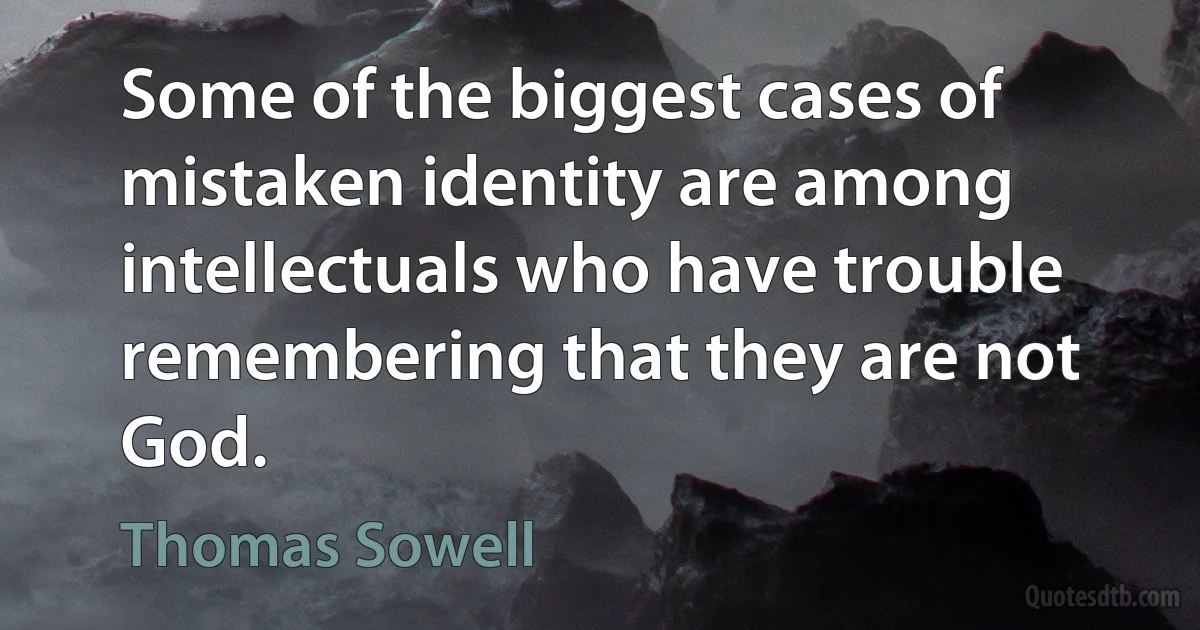 Some of the biggest cases of mistaken identity are among intellectuals who have trouble remembering that they are not God. (Thomas Sowell)