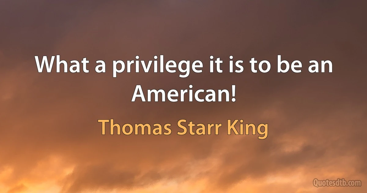 What a privilege it is to be an American! (Thomas Starr King)