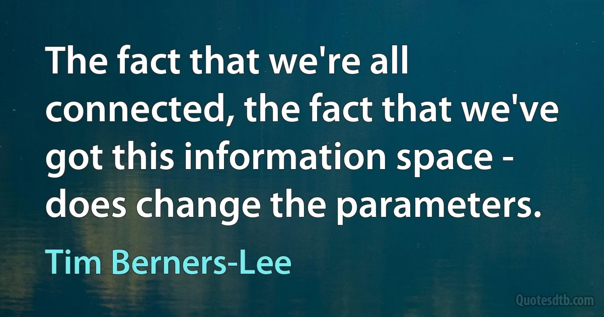 The fact that we're all connected, the fact that we've got this information space - does change the parameters. (Tim Berners-Lee)