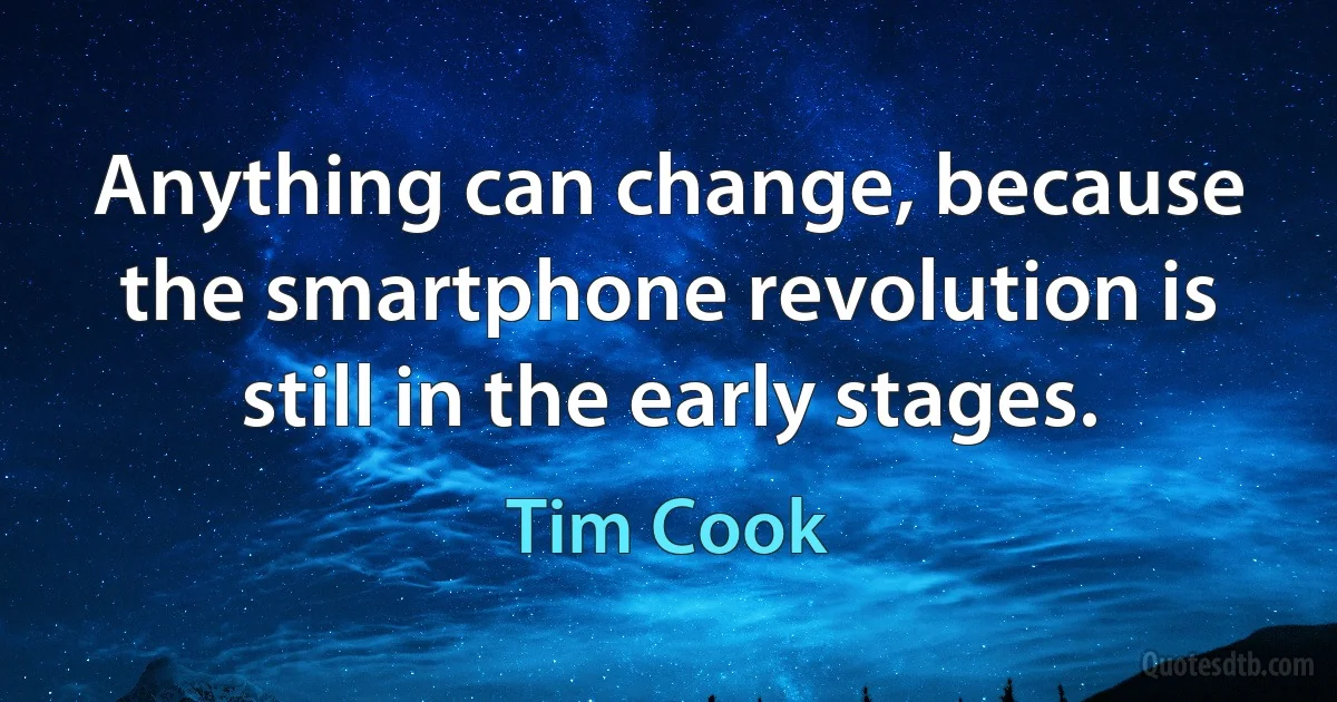 Anything can change, because the smartphone revolution is still in the early stages. (Tim Cook)