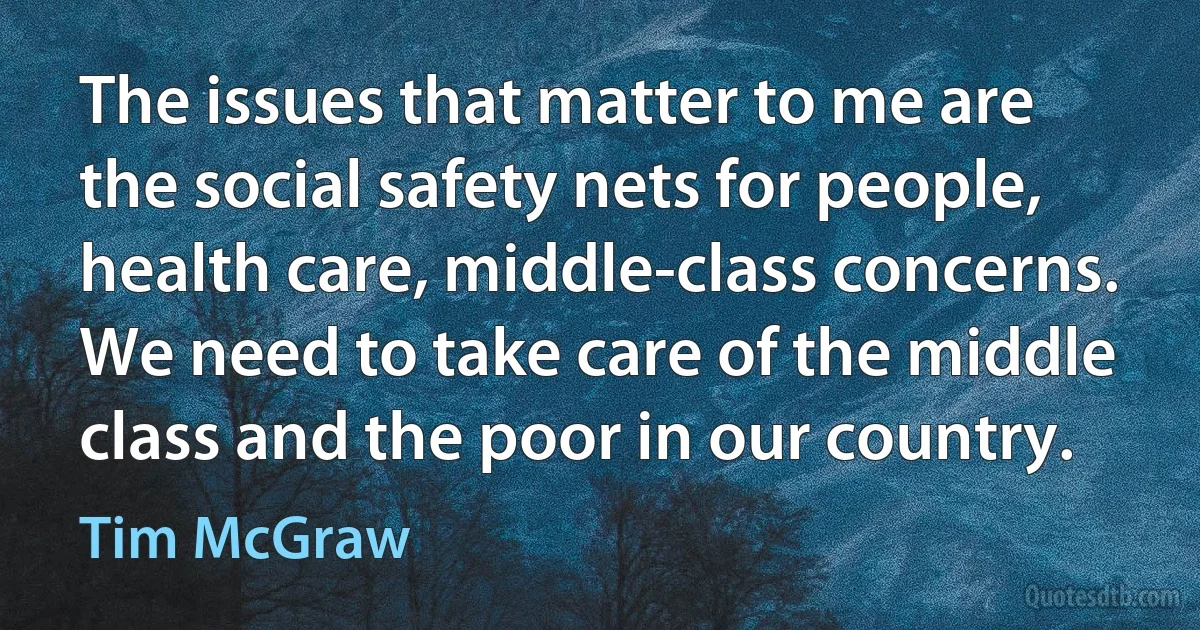 The issues that matter to me are the social safety nets for people, health care, middle-class concerns. We need to take care of the middle class and the poor in our country. (Tim McGraw)