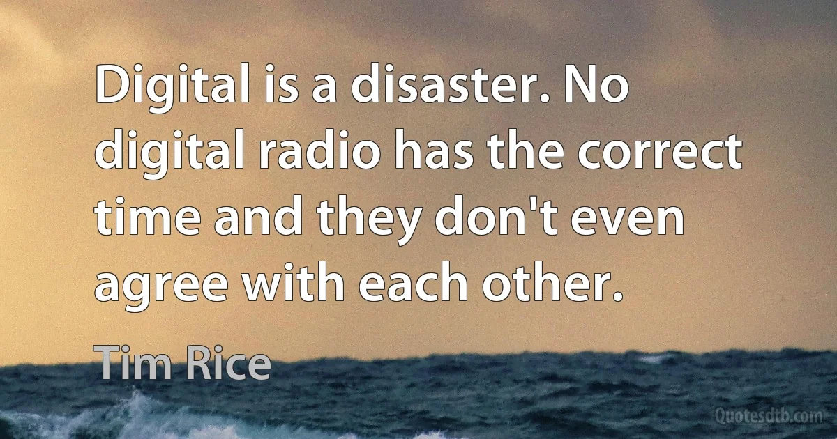 Digital is a disaster. No digital radio has the correct time and they don't even agree with each other. (Tim Rice)