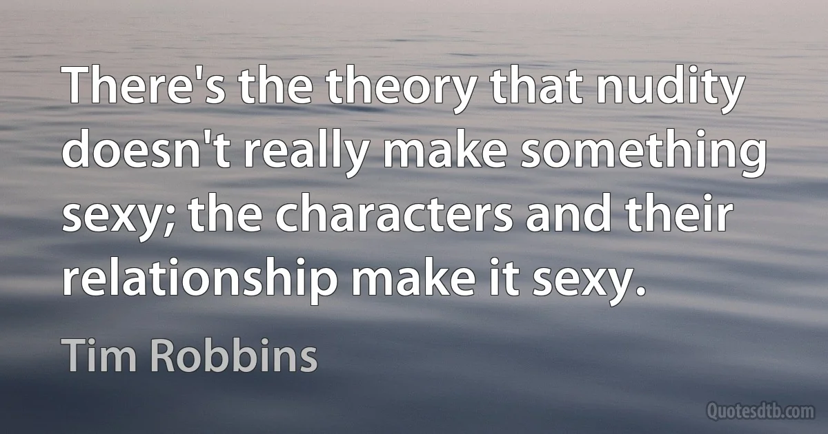 There's the theory that nudity doesn't really make something sexy; the characters and their relationship make it sexy. (Tim Robbins)