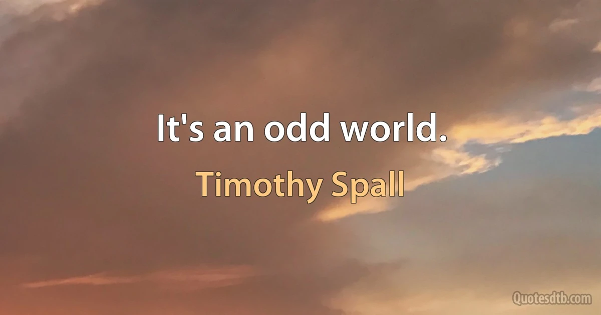 It's an odd world. (Timothy Spall)