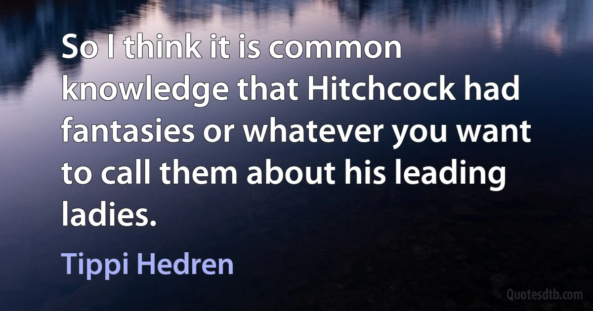 So I think it is common knowledge that Hitchcock had fantasies or whatever you want to call them about his leading ladies. (Tippi Hedren)