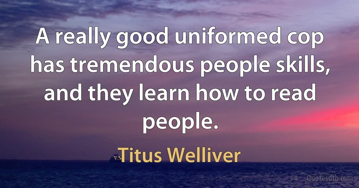 A really good uniformed cop has tremendous people skills, and they learn how to read people. (Titus Welliver)