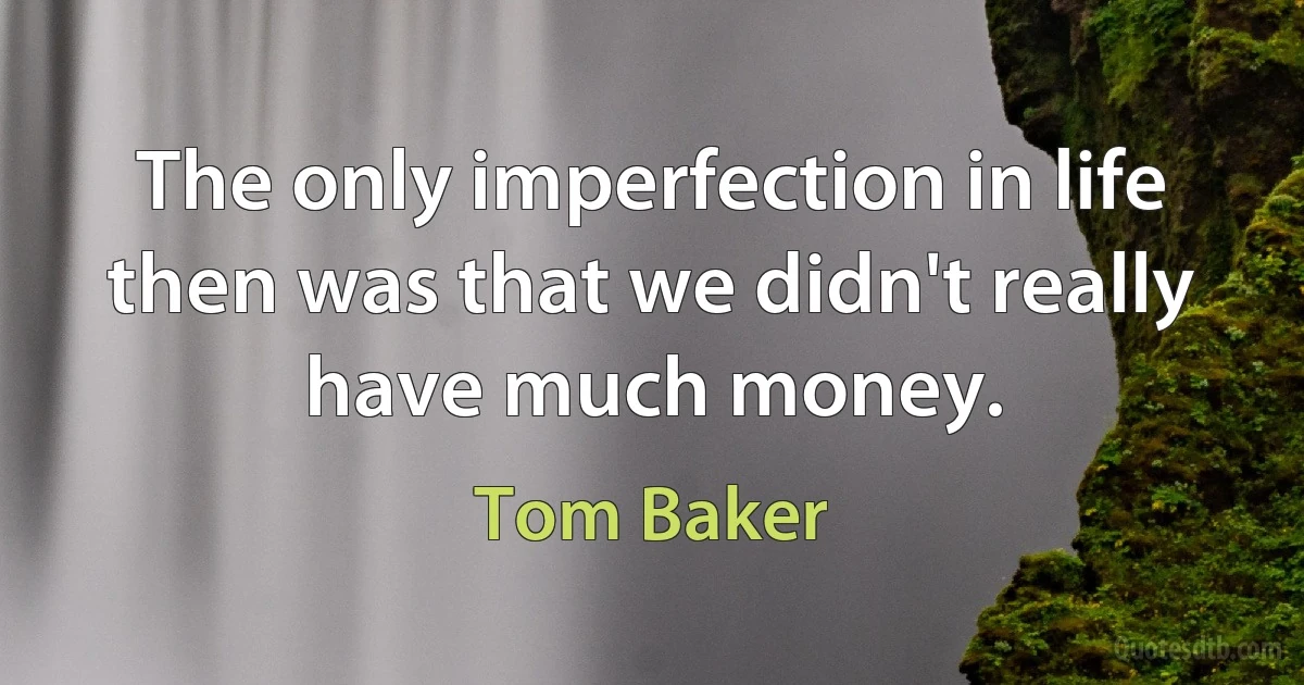 The only imperfection in life then was that we didn't really have much money. (Tom Baker)