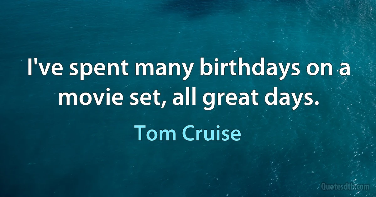 I've spent many birthdays on a movie set, all great days. (Tom Cruise)