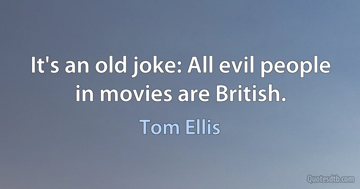 It's an old joke: All evil people in movies are British. (Tom Ellis)