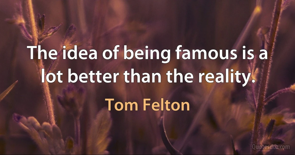 The idea of being famous is a lot better than the reality. (Tom Felton)