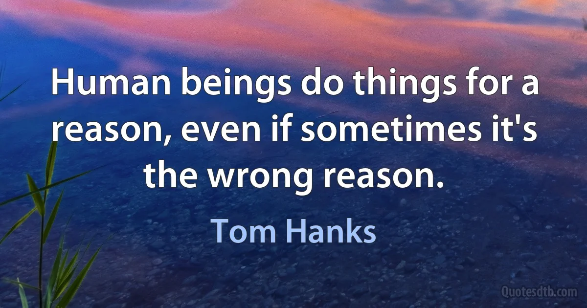 Human beings do things for a reason, even if sometimes it's the wrong reason. (Tom Hanks)