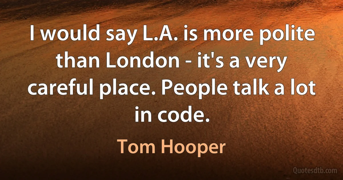 I would say L.A. is more polite than London - it's a very careful place. People talk a lot in code. (Tom Hooper)