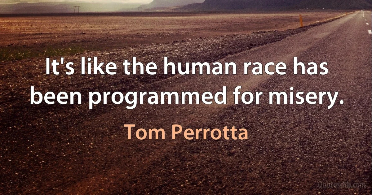 It's like the human race has been programmed for misery. (Tom Perrotta)