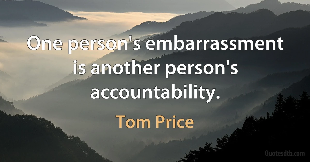 One person's embarrassment is another person's accountability. (Tom Price)