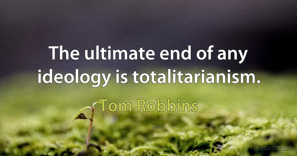 The ultimate end of any ideology is totalitarianism. (Tom Robbins)