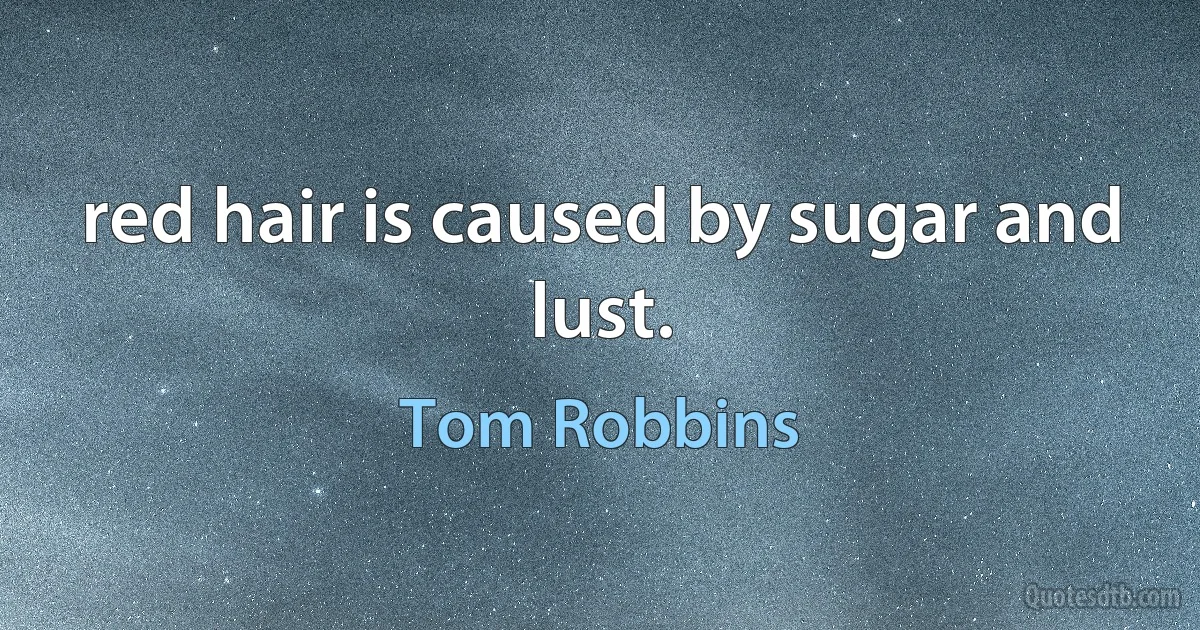 red hair is caused by sugar and lust. (Tom Robbins)