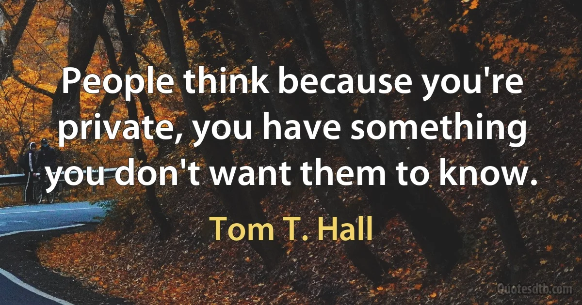 People think because you're private, you have something you don't want them to know. (Tom T. Hall)