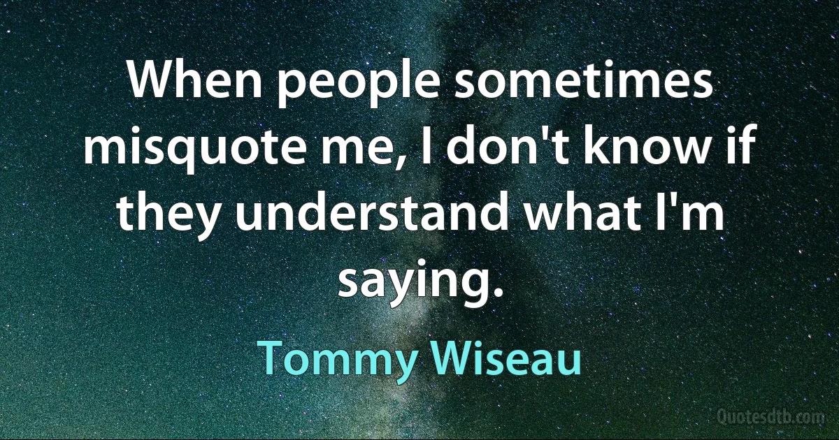 When people sometimes misquote me, I don't know if they understand what I'm saying. (Tommy Wiseau)