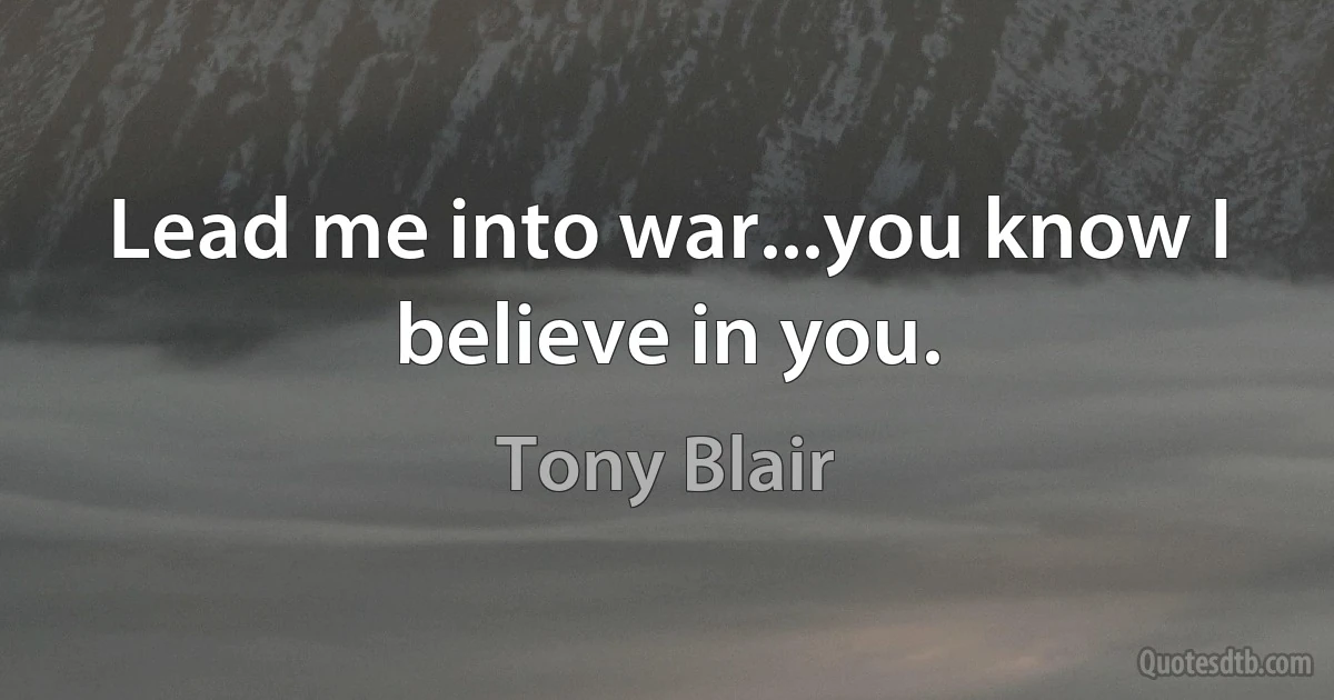 Lead me into war...you know I believe in you. (Tony Blair)