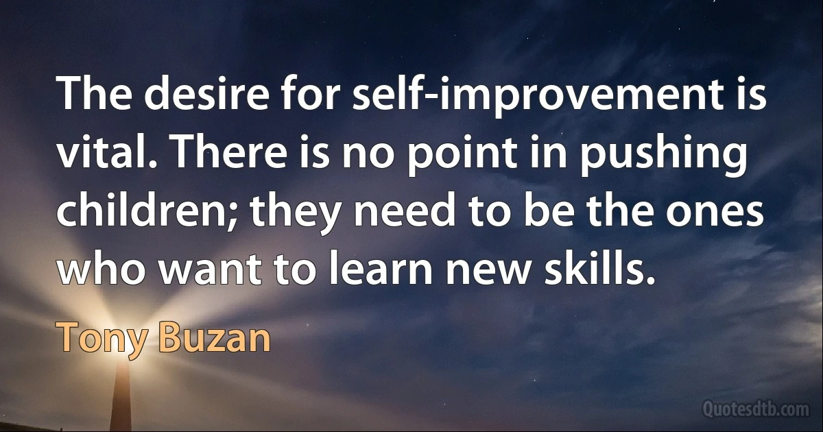 The desire for self-improvement is vital. There is no point in pushing children; they need to be the ones who want to learn new skills. (Tony Buzan)