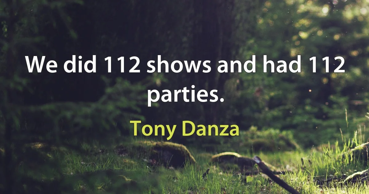 We did 112 shows and had 112 parties. (Tony Danza)