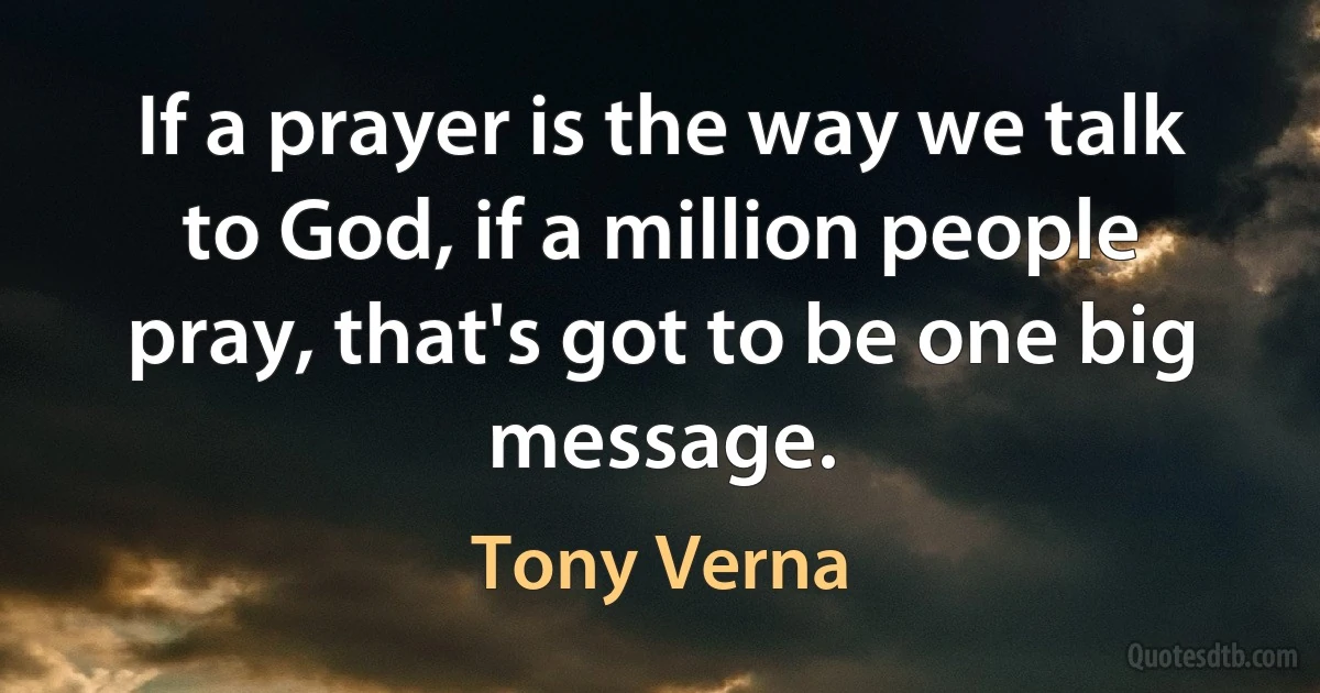 If a prayer is the way we talk to God, if a million people pray, that's got to be one big message. (Tony Verna)