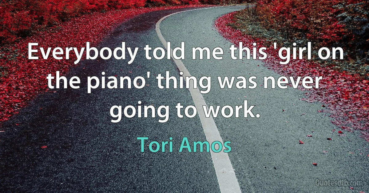 Everybody told me this 'girl on the piano' thing was never going to work. (Tori Amos)