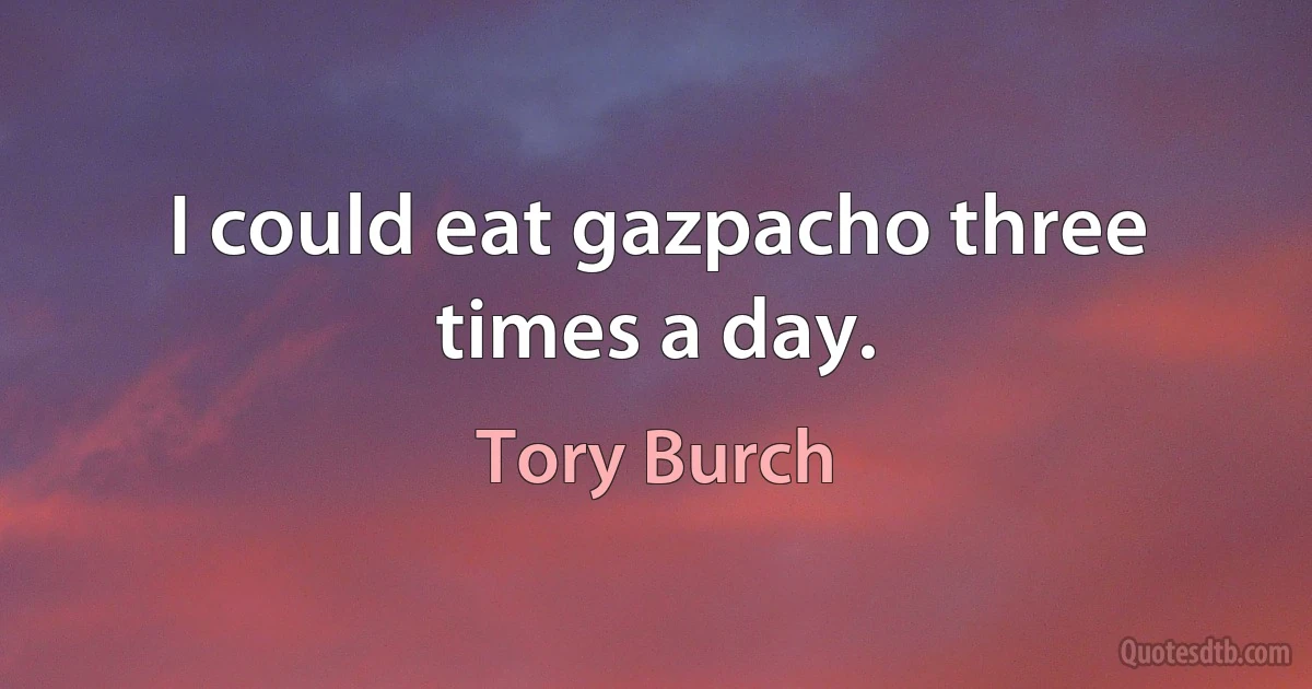 I could eat gazpacho three times a day. (Tory Burch)