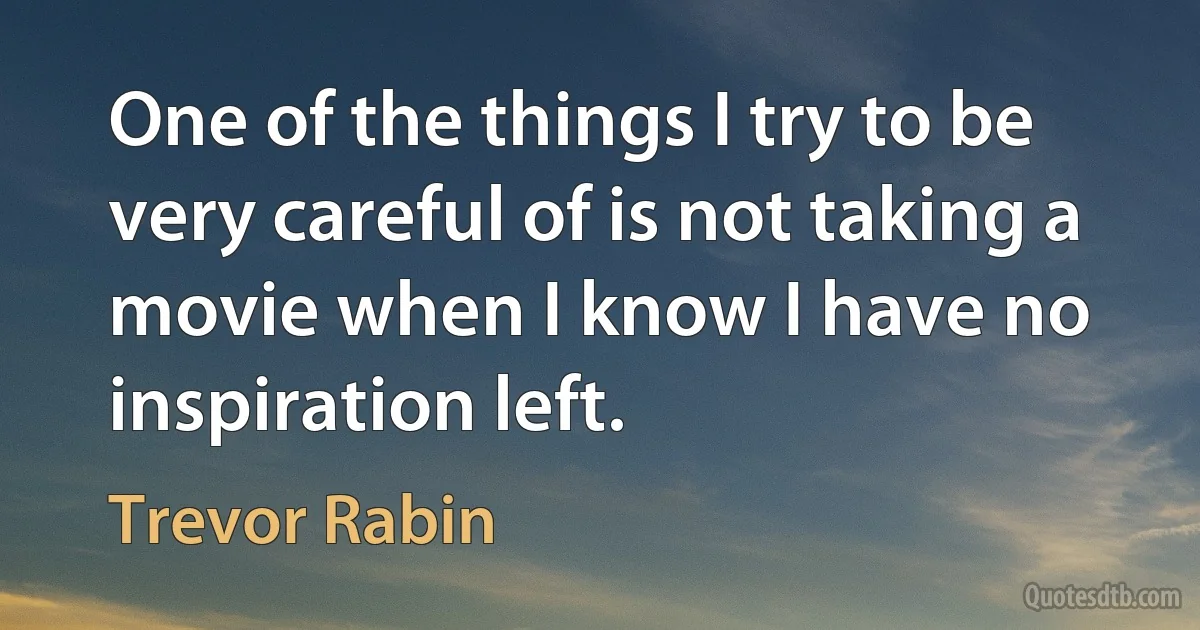 One of the things I try to be very careful of is not taking a movie when I know I have no inspiration left. (Trevor Rabin)