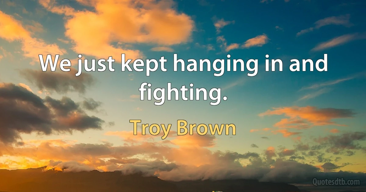 We just kept hanging in and fighting. (Troy Brown)