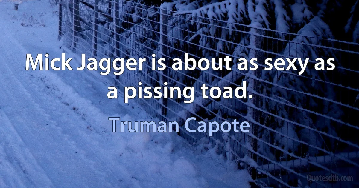 Mick Jagger is about as sexy as a pissing toad. (Truman Capote)