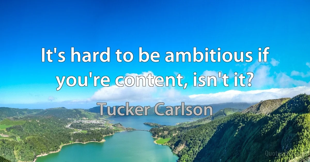 It's hard to be ambitious if you're content, isn't it? (Tucker Carlson)