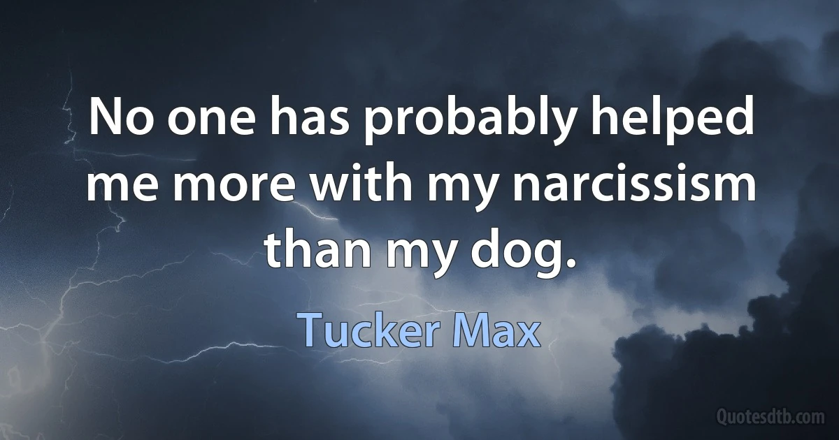 No one has probably helped me more with my narcissism than my dog. (Tucker Max)