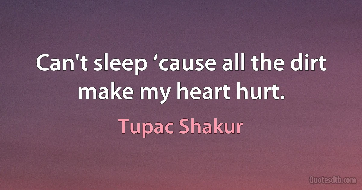 Can't sleep ‘cause all the dirt make my heart hurt. (Tupac Shakur)