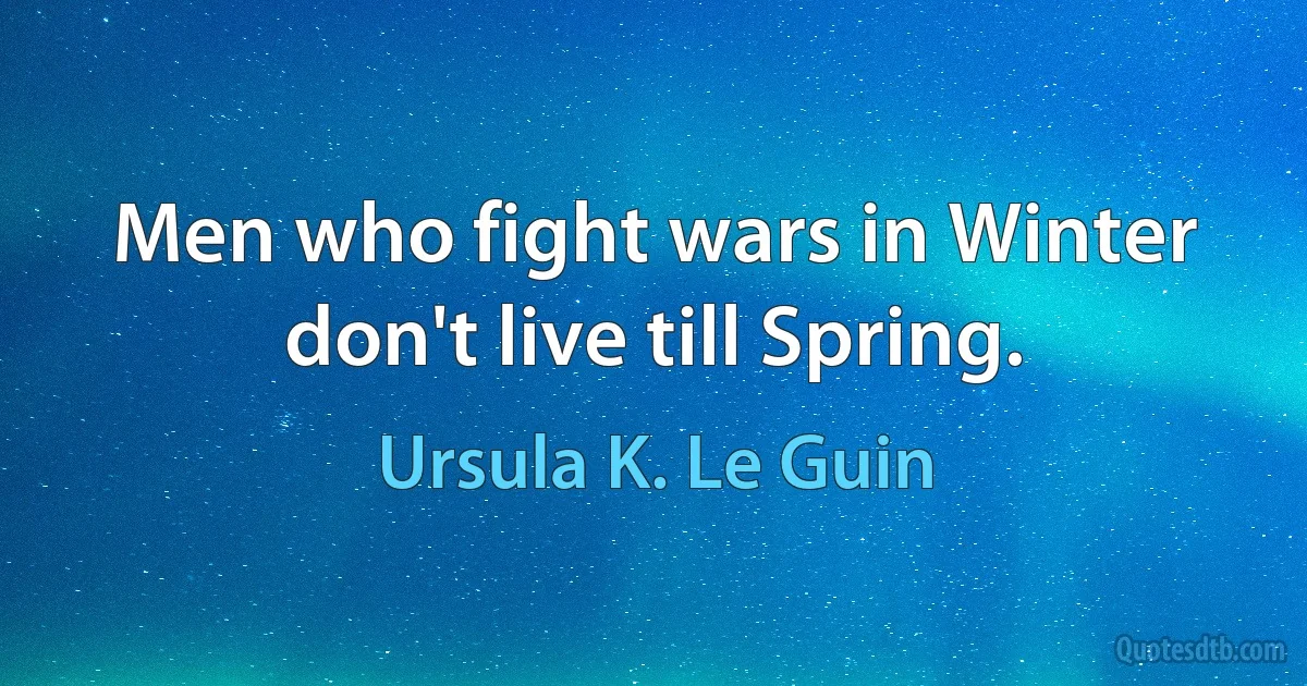 Men who fight wars in Winter don't live till Spring. (Ursula K. Le Guin)