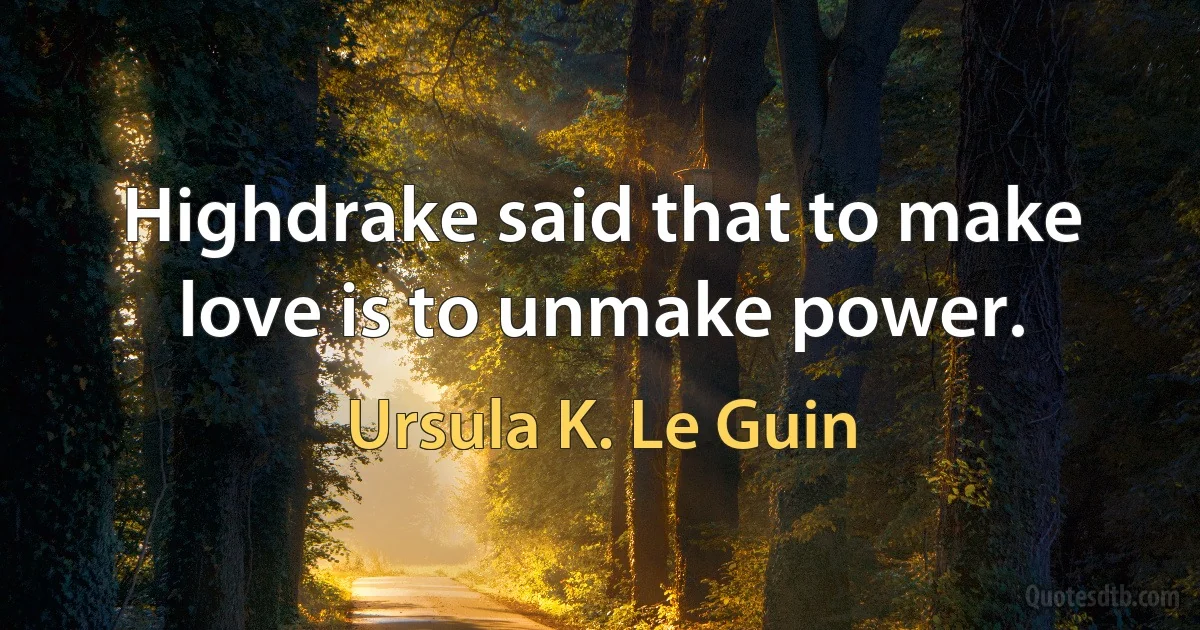 Highdrake said that to make love is to unmake power. (Ursula K. Le Guin)