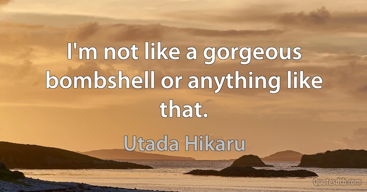 I'm not like a gorgeous bombshell or anything like that. (Utada Hikaru)