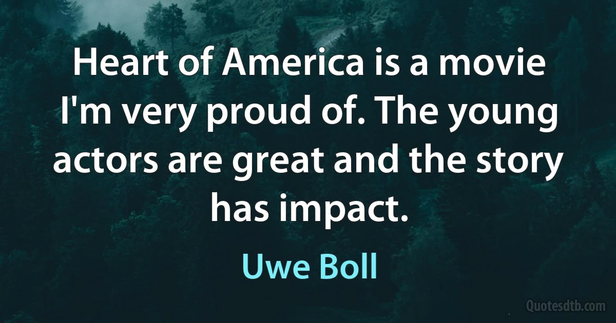 Heart of America is a movie I'm very proud of. The young actors are great and the story has impact. (Uwe Boll)