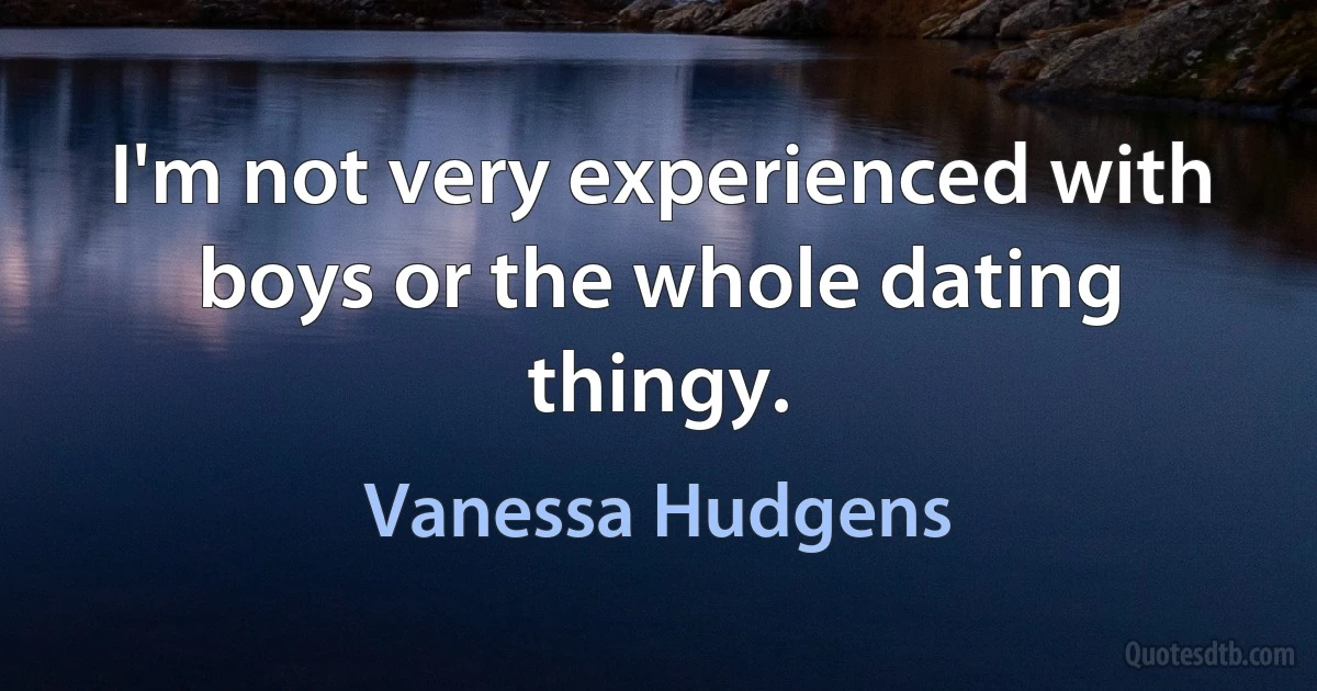 I'm not very experienced with boys or the whole dating thingy. (Vanessa Hudgens)