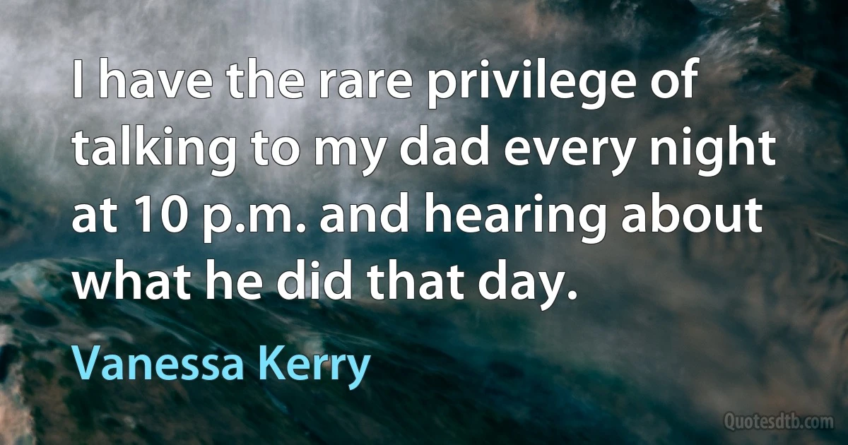 I have the rare privilege of talking to my dad every night at 10 p.m. and hearing about what he did that day. (Vanessa Kerry)