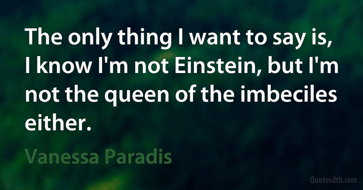 The only thing I want to say is, I know I'm not Einstein, but I'm not the queen of the imbeciles either. (Vanessa Paradis)