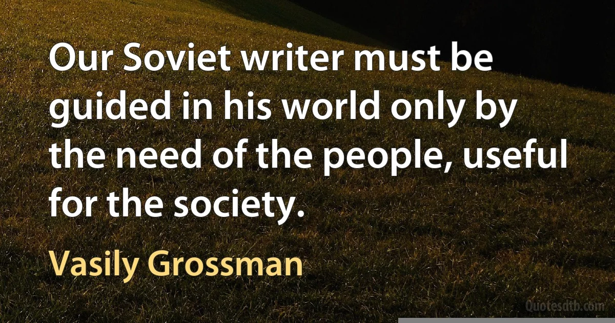 Our Soviet writer must be guided in his world only by the need of the people, useful for the society. (Vasily Grossman)