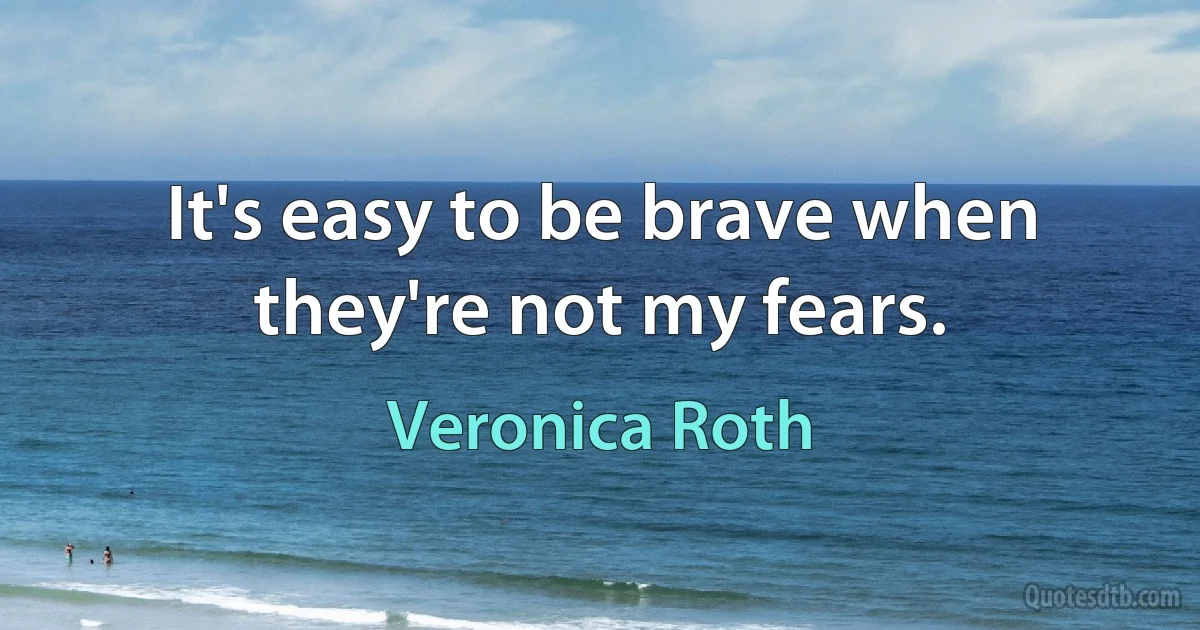 It's easy to be brave when they're not my fears. (Veronica Roth)