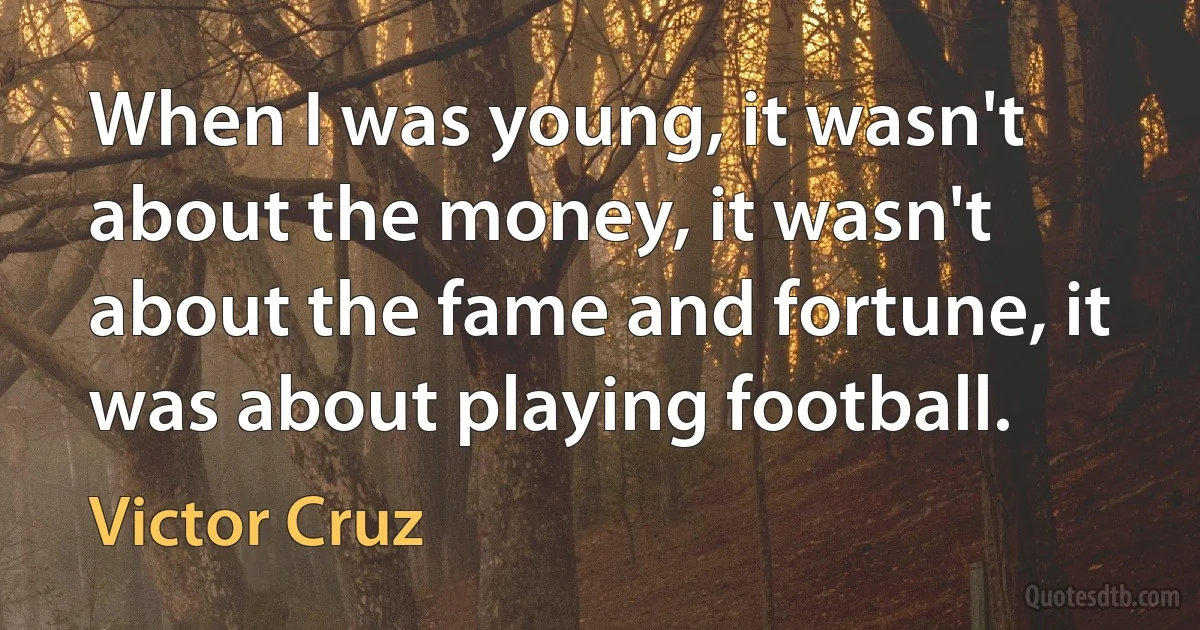 When I was young, it wasn't about the money, it wasn't about the fame and fortune, it was about playing football. (Victor Cruz)