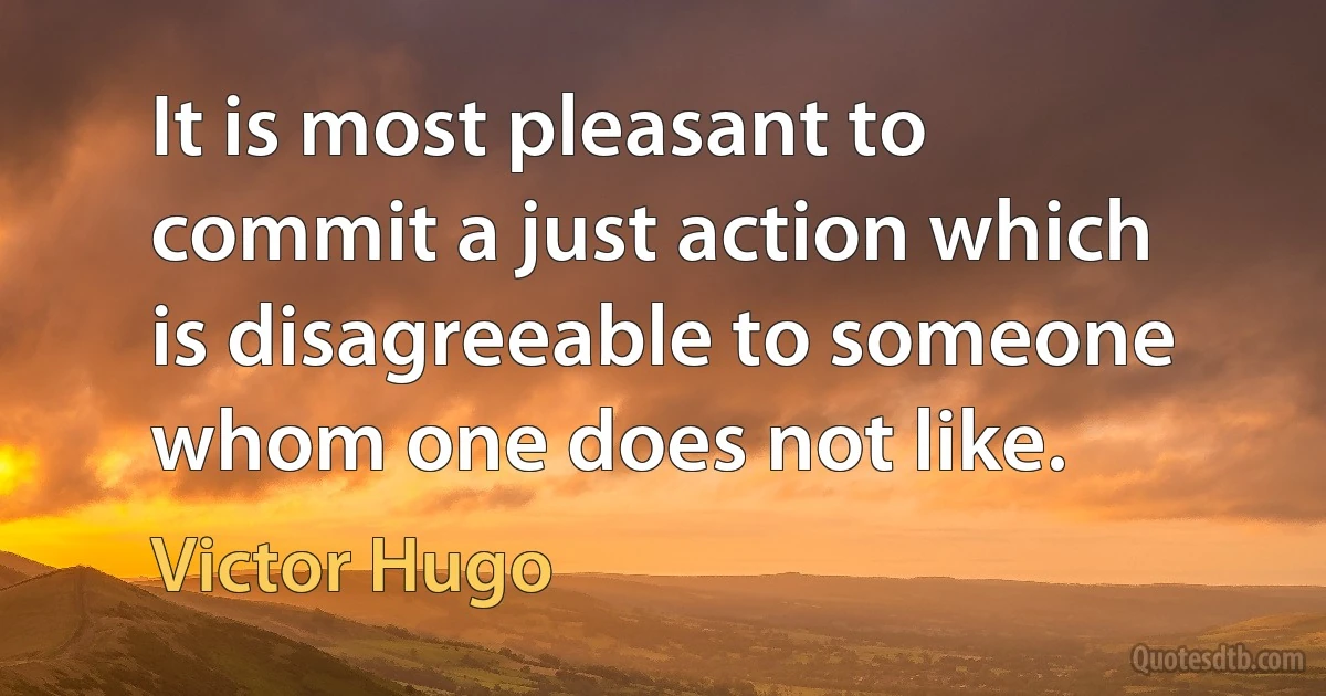 It is most pleasant to commit a just action which is disagreeable to someone whom one does not like. (Victor Hugo)