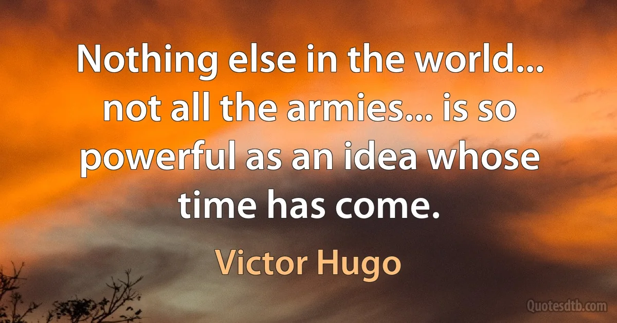 Nothing else in the world... not all the armies... is so powerful as an idea whose time has come. (Victor Hugo)