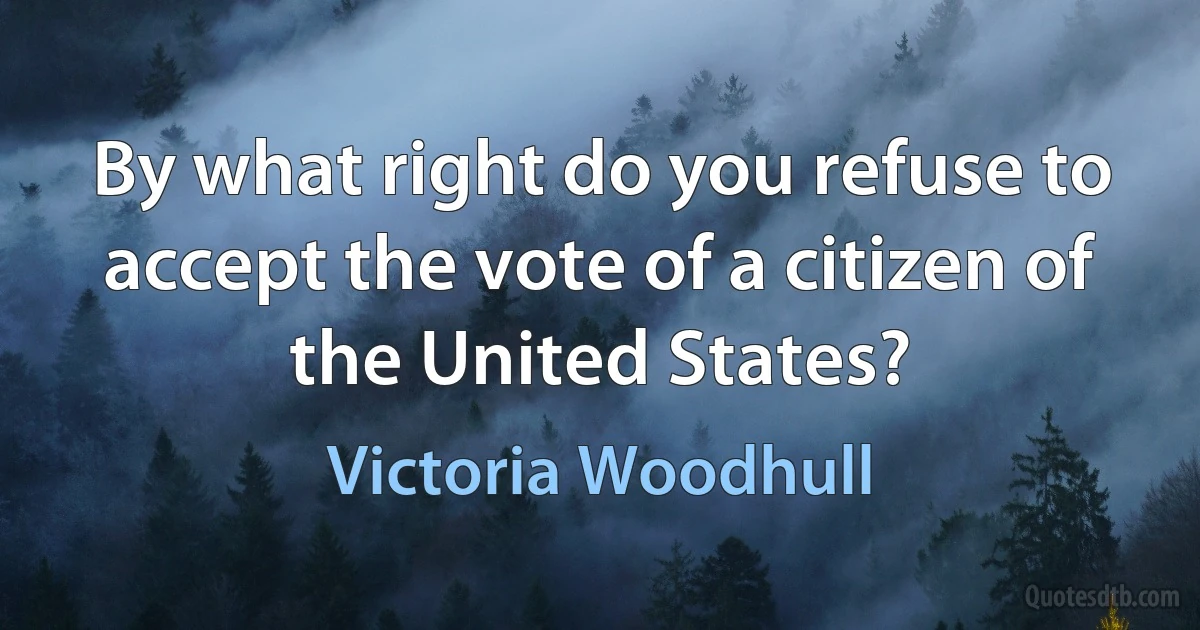 By what right do you refuse to accept the vote of a citizen of the United States? (Victoria Woodhull)