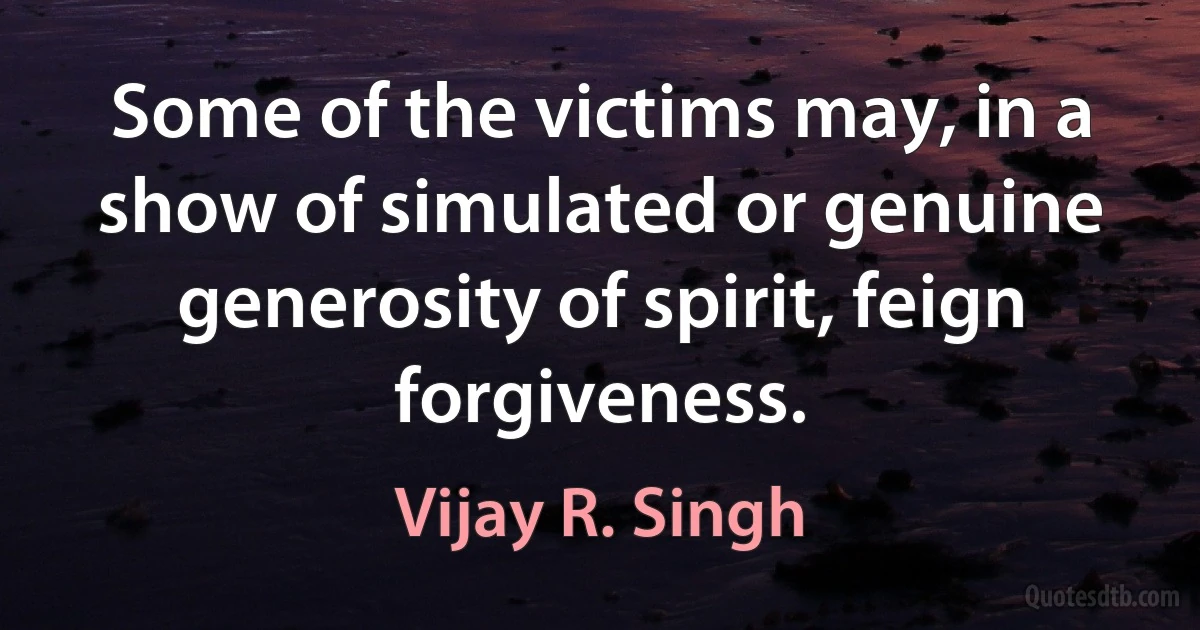 Some of the victims may, in a show of simulated or genuine generosity of spirit, feign forgiveness. (Vijay R. Singh)